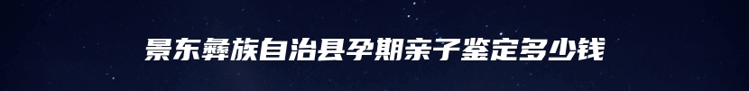 景东彝族自治县孕期亲子鉴定多少钱