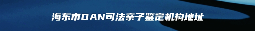 海东市DAN司法亲子鉴定机构地址