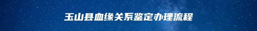 玉山县血缘关系鉴定办理流程