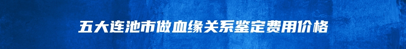 五大连池市做血缘关系鉴定费用价格