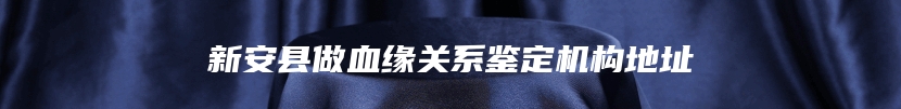 新安县做血缘关系鉴定机构地址