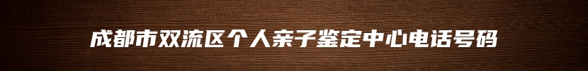 成都市双流区个人亲子鉴定中心电话号码