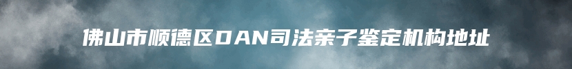 佛山市顺德区DAN司法亲子鉴定机构地址