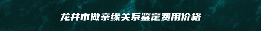 龙井市做亲缘关系鉴定费用价格