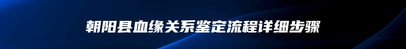 朝阳县血缘关系鉴定流程详细步骤