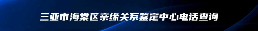 三亚市海棠区亲缘关系鉴定中心电话查询