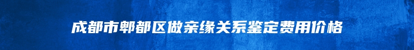 成都市郫都区做亲缘关系鉴定费用价格