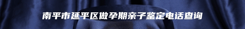 南平市延平区做孕期亲子鉴定电话查询