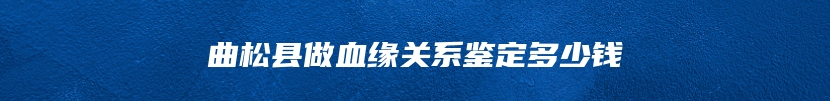 曲松县做血缘关系鉴定多少钱