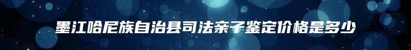墨江哈尼族自治县司法亲子鉴定价格是多少