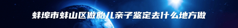 蚌埠市蚌山区做胎儿亲子鉴定去什么地方做