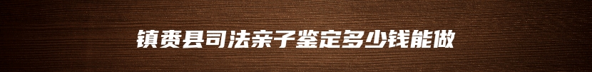 镇赉县司法亲子鉴定多少钱能做