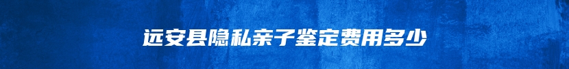 远安县隐私亲子鉴定费用多少