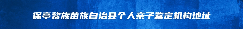 保亭黎族苗族自治县个人亲子鉴定机构地址