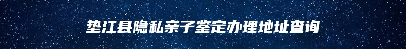 垫江县隐私亲子鉴定办理地址查询