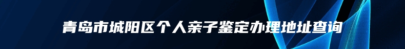 青岛市城阳区个人亲子鉴定办理地址查询