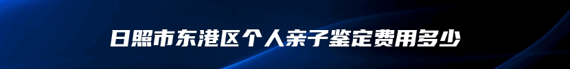 日照市东港区个人亲子鉴定费用多少