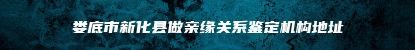 娄底市新化县做亲缘关系鉴定机构地址