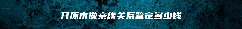 开原市做亲缘关系鉴定多少钱