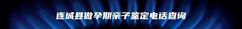 连城县做孕期亲子鉴定电话查询
