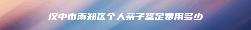 汉中市南郑区个人亲子鉴定费用多少