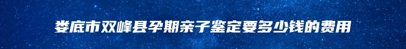 娄底市双峰县孕期亲子鉴定要多少钱的费用