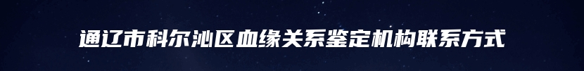 通辽市科尔沁区血缘关系鉴定机构联系方式