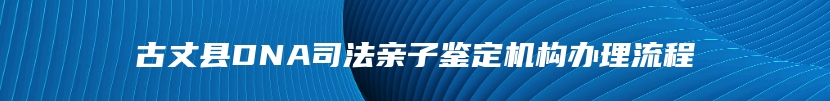 古丈县DNA司法亲子鉴定机构办理流程