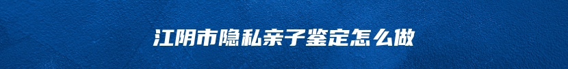 江阴市隐私亲子鉴定怎么做