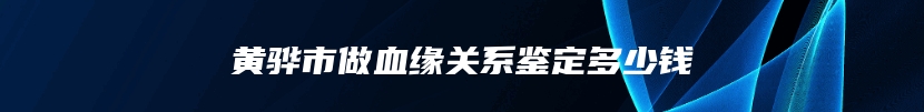 黄骅市做血缘关系鉴定多少钱