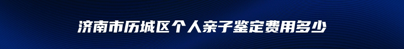 济南市历城区个人亲子鉴定费用多少