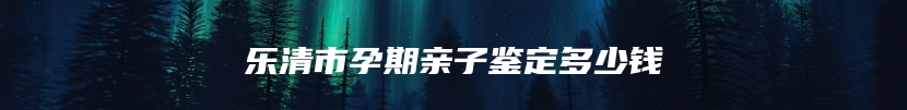 乐清市孕期亲子鉴定多少钱