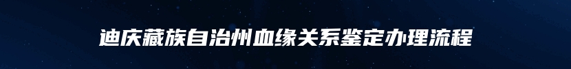 迪庆藏族自治州血缘关系鉴定办理流程