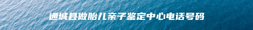 通城县做胎儿亲子鉴定中心电话号码