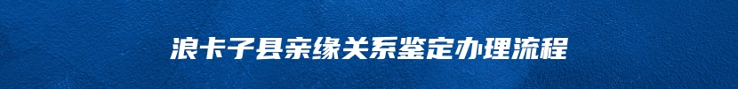 浪卡子县亲缘关系鉴定办理流程