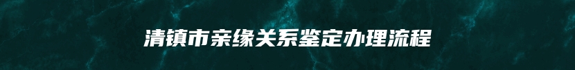 清镇市亲缘关系鉴定办理流程