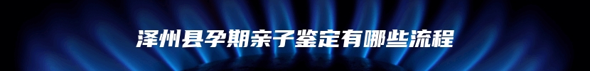 泽州县孕期亲子鉴定有哪些流程