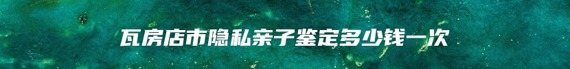 瓦房店市隐私亲子鉴定多少钱一次