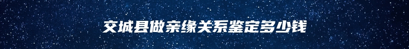 交城县做亲缘关系鉴定多少钱