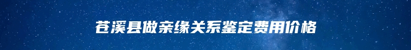 苍溪县做亲缘关系鉴定费用价格