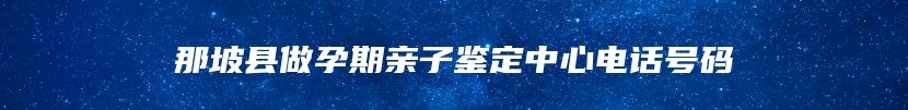 那坡县做孕期亲子鉴定中心电话号码