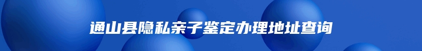 通山县隐私亲子鉴定办理地址查询