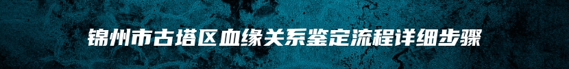 锦州市古塔区血缘关系鉴定流程详细步骤