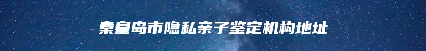 秦皇岛市隐私亲子鉴定机构地址