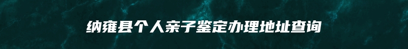 纳雍县个人亲子鉴定办理地址查询