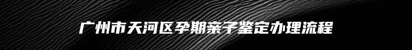 广州市天河区孕期亲子鉴定办理流程