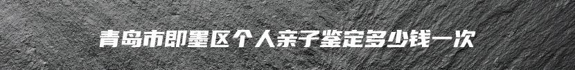 青岛市即墨区个人亲子鉴定多少钱一次