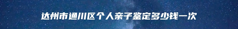 达州市通川区个人亲子鉴定多少钱一次