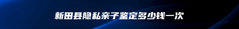 新田县隐私亲子鉴定多少钱一次