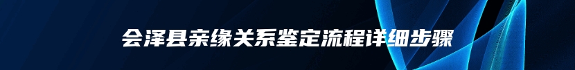 会泽县亲缘关系鉴定流程详细步骤